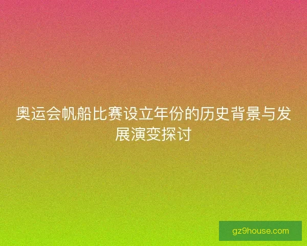 奥运会帆船比赛设立年份的历史背景与发展演变探讨