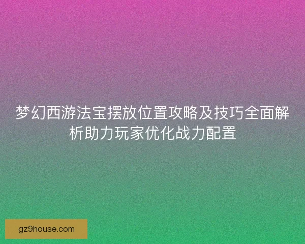 梦幻西游法宝摆放位置攻略及技巧全面解析助力玩家优化战力配置