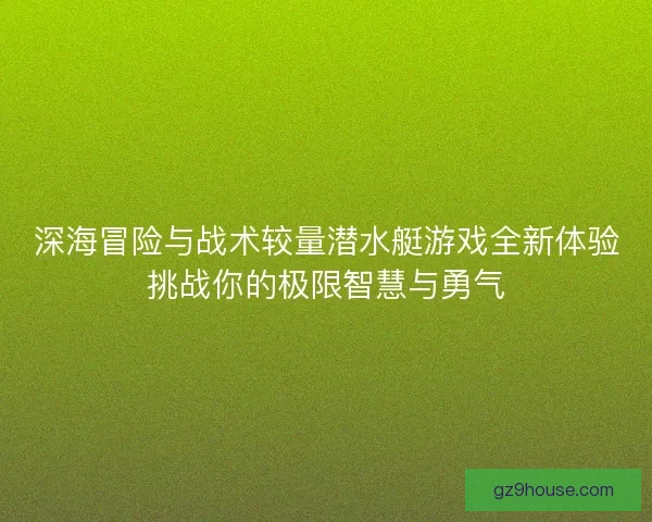 深海冒险与战术较量潜水艇游戏全新体验挑战你的极限智慧与勇气