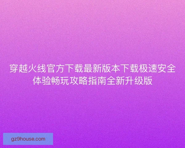 穿越火线官方下载最新版本下载极速安全体验畅玩攻略指南全新升级版