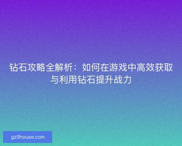 钻石攻略全解析：如何在游戏中高效获取与利用钻石提升战力