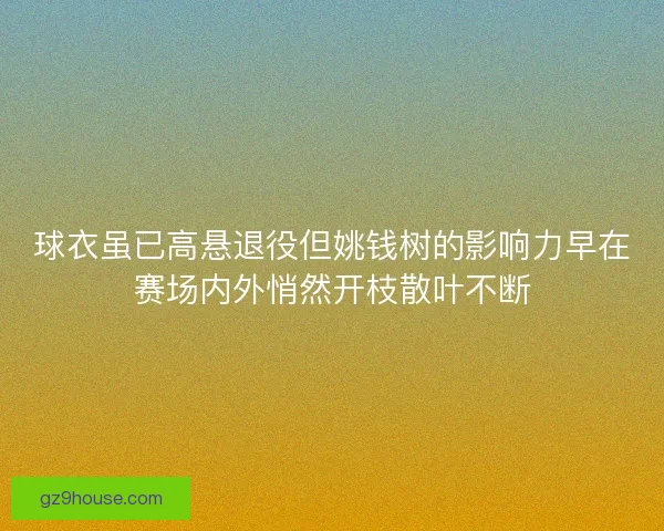 球衣虽已高悬退役但姚钱树的影响力早在赛场内外悄然开枝散叶不断