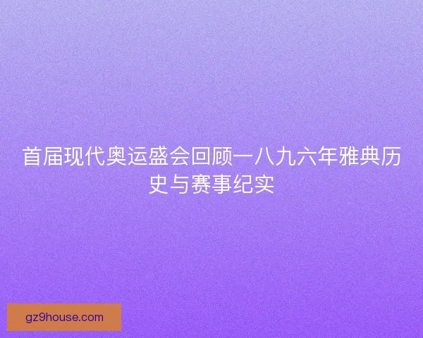 首届现代奥运盛会回顾一八九六年雅典历史与赛事纪实